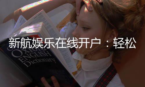 新航娱乐在线开户：轻松三步完成注册畅享顶级游戏体验