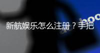 新航娱乐怎么注册？手把手教你快速完成账号开通