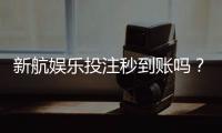 新航娱乐投注秒到账吗？实测到账速度与平台可靠性解析