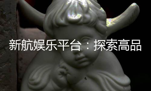 新航娱乐平台：探索高品质电子游艺的终极乐园
