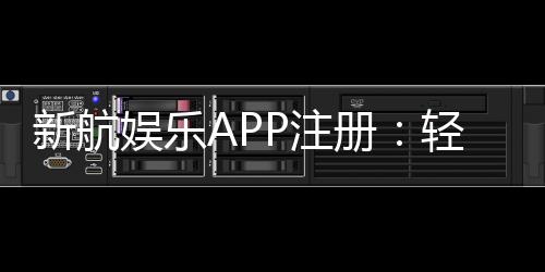 新航娱乐APP注册：轻松三步完成畅享顶级游戏体验