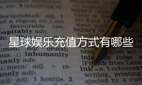 星球娱乐充值方式有哪些？一文详解各种便捷充值渠道