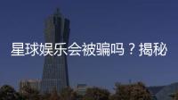 星球娱乐会被骗吗?揭秘平台安全性与防骗技巧