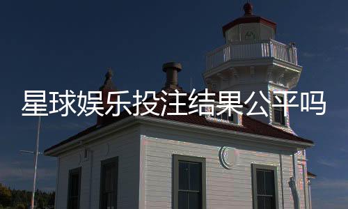 星球娱乐投注结果公平吗？深度解析平台公正性与玩家实测反馈