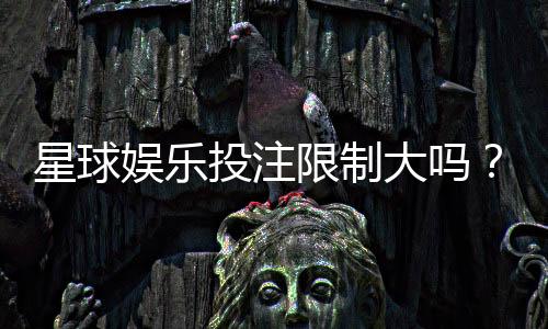 星球娱乐投注限制大吗？深度解析平台规则与玩家策略
