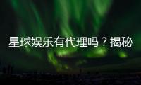 星球娱乐有代理吗？揭秘代理加盟条件与流程