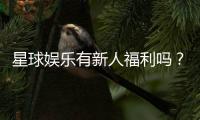 星球娱乐有新人福利吗？揭秘新手专属优惠与玩法攻略