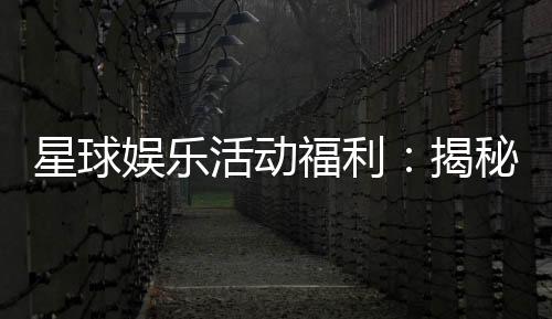 星球娱乐活动福利:揭秘独家优惠与惊喜彩蛋