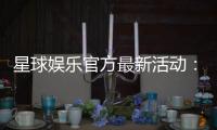 星球娱乐官方最新活动：独家优惠与惊喜礼包限时放送
