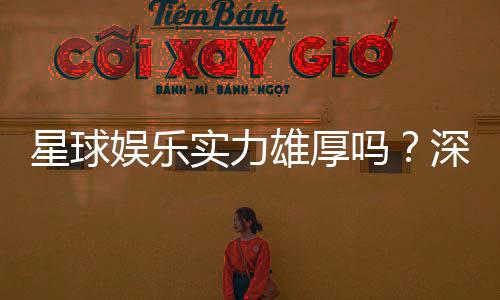 星球娱乐实力雄厚吗？深度解析其平台优势与玩家口碑