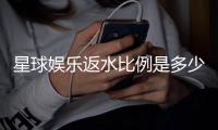 星球娱乐返水比例是多少？揭秘高返水福利与实战技巧