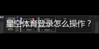 星空体育登录怎么操作？新手注册、忘记密码与常见问题详解