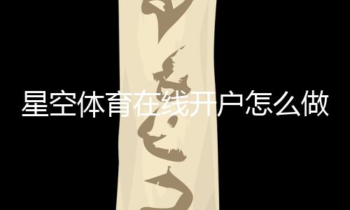 星空体育在线开户怎么做？新手注册步骤、实名认证、优惠领取与安全注意事项