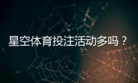 星空体育投注活动多吗？最新优惠、活动类型与参与攻略