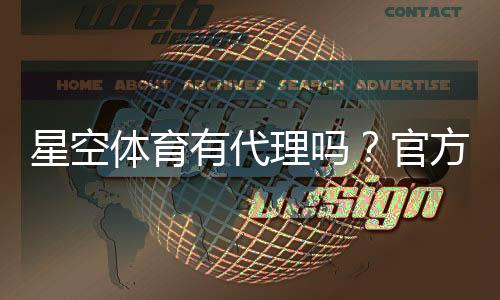 星空体育有代理吗？官方代理真假识别、申请流程与安全注意事项