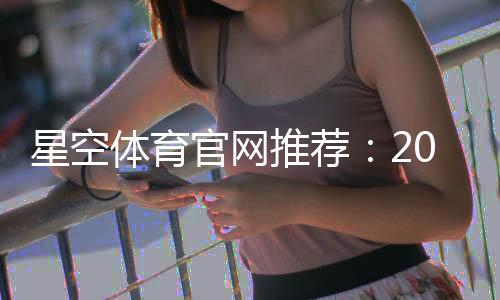 星空体育官网推荐：2026最新版平台评测、注册流程与优惠活动全解析