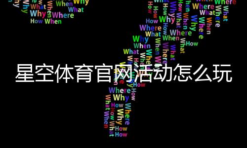 星空体育官网活动怎么玩？最新优惠、参与攻略与注意事项全面解析