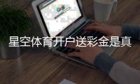 星空体育开户送彩金是真的吗？2026最新领取攻略、规则详解与风险提示