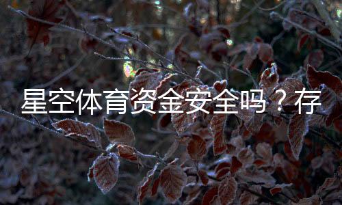 星空体育资金安全吗？存取款流程、安全机制与用户评价全方位解析