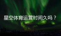 星空体育运营时间久吗？历史沿革、运营资质与用户口碑全解析