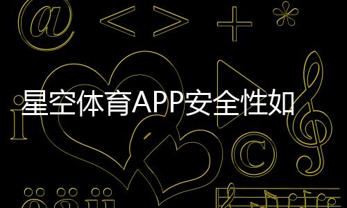 星空体育APP安全性如何？全面评测：账号保护、支付安全与隐私风险防护