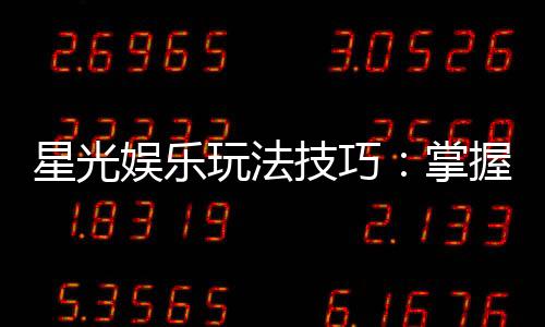 星光娱乐玩法技巧：掌握这些技巧轻松提升胜率