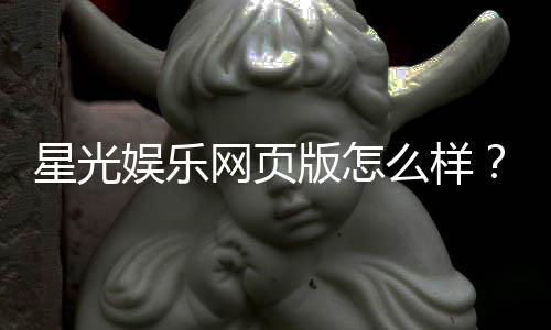 星光娱乐网页版怎么样？资深玩家亲测体验与全面解析