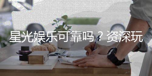星光娱乐可靠吗？资深玩家揭秘平台真实体验