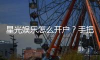 星光娱乐怎么开户？手把手教你快速注册畅玩棋牌