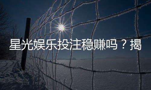 星光娱乐投注稳赚吗？揭秘高胜率玩家的实战策略与风险控制