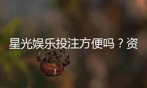 星光娱乐投注方便吗？资深玩家带你了解平台优势与体验