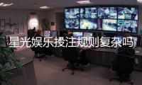 星光娱乐投注规则复杂吗？新手必看的玩法解析与技巧指南