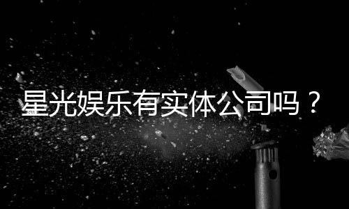 星光娱乐有实体公司吗？深度解析其线下运营与资质背景