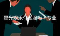 星光娱乐有客服吗？专业解答与联系方式一览