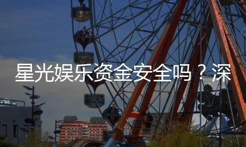 星光娱乐资金安全吗？深度解析平台资金保障机制与玩家实测反馈