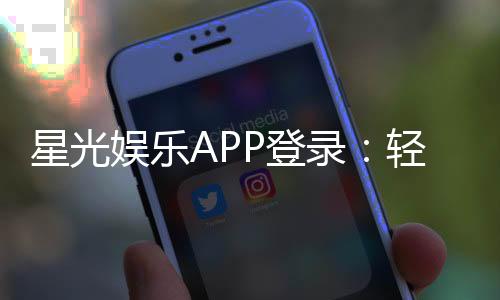 星光娱乐APP登录：轻松畅玩棋牌电游的必备指南