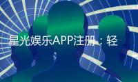 星光娱乐APP注册：轻松三步完成畅享豪华游戏盛宴