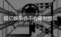 星亿娱乐会不会限制提现？深度解析平台提款规则与到账时效