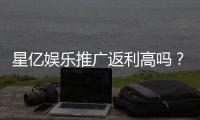 星亿娱乐推广返利高吗？资深玩家揭秘真实返利比例与技巧