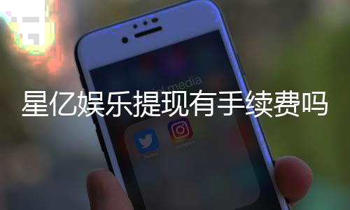 星亿娱乐提现有手续费吗？全面解析提现费用与到账规则