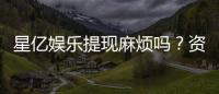 星亿娱乐提现麻烦吗？资深玩家分享快速到账技巧与心得
