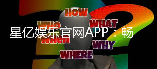 星亿娱乐官网APP：畅享顶级棋牌与电子游艺的豪华体验