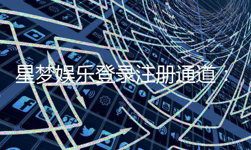 星梦娱乐登录注册通道：快速注册指南与独家优惠解析