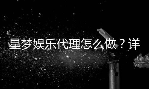 星梦娱乐代理怎么做？详细申请流程与盈利技巧分享