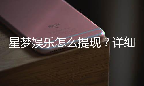 星梦娱乐怎么提现？详细步骤与到账时间解析