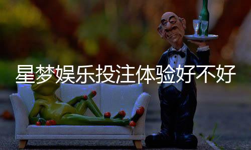 星梦娱乐投注体验好不好？资深玩家亲测真实感受分享
