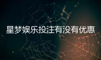 星梦娱乐投注有没有优惠？最新优惠活动及独家福利解析