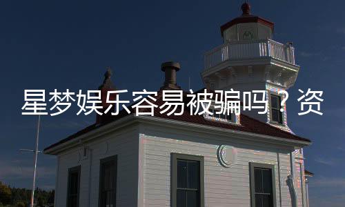 星梦娱乐容易被骗吗?资深玩家揭秘防骗技巧与平台真相