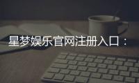 星梦娱乐官网注册入口：轻松三步完成账号申请畅玩海量游戏