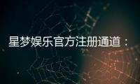 星梦娱乐官方注册通道：快速开户指南与独家优惠解析